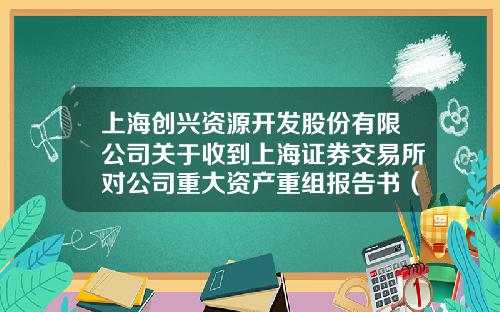上海创兴资源开发股份有限公司关于收到上海证券交易所对公司重大资产重组报告书（草案）的审核意见函的公告