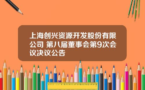 上海创兴资源开发股份有限公司 第八届董事会第9次会议决议公告