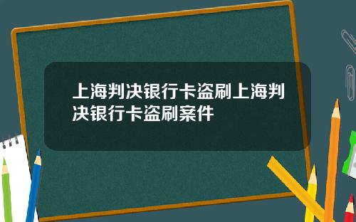上海判决银行卡盗刷上海判决银行卡盗刷案件