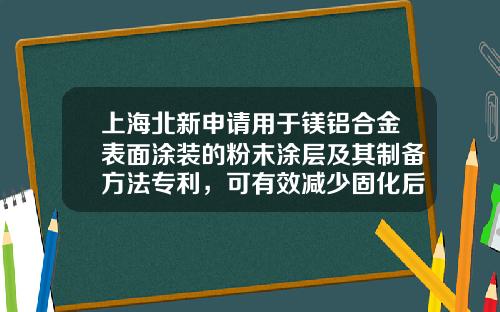 上海北新申请用于镁铝合金表面涂装的粉末涂层及其制备方法专利，可有效减少固化后涂层气泡