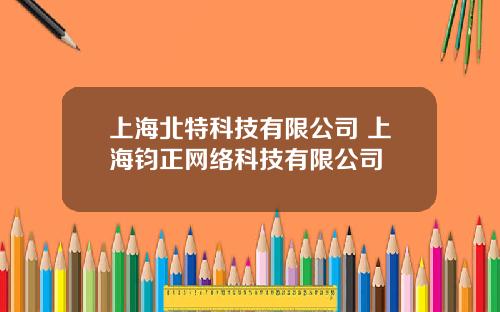 上海北特科技有限公司 上海钧正网络科技有限公司