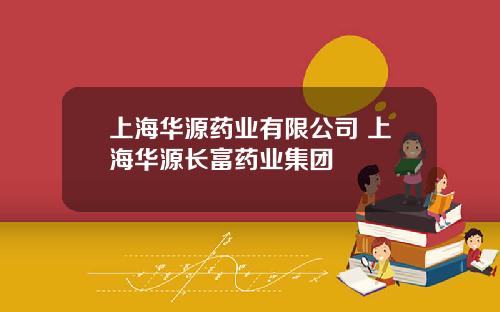 上海华源药业有限公司 上海华源长富药业集团