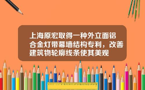 上海原宏取得一种外立面铝合金灯带幕墙结构专利，改善建筑物轮廓线条使其美观