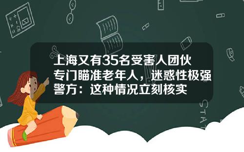 上海又有35名受害人团伙专门瞄准老年人，迷惑性极强警方：这种情况立刻核实