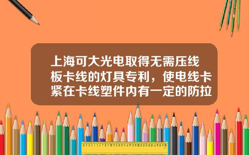 上海可大光电取得无需压线板卡线的灯具专利，使电线卡紧在卡线塑件内有一定的防拉效果