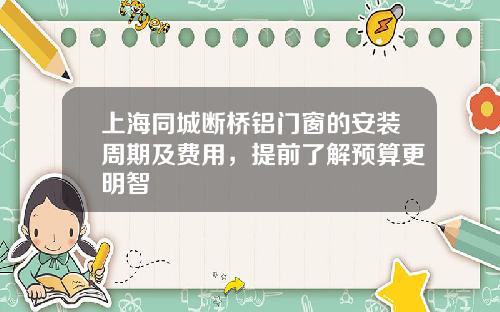 上海同城断桥铝门窗的安装周期及费用，提前了解预算更明智
