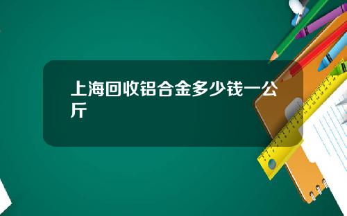上海回收铝合金多少钱一公斤