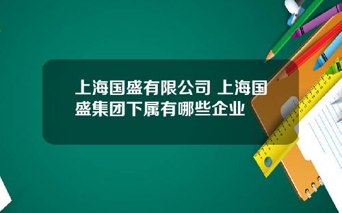 上海国盛有限公司 上海国盛集团下属有哪些企业