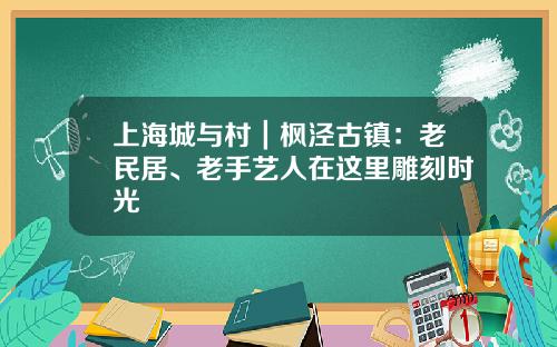 上海城与村｜枫泾古镇：老民居、老手艺人在这里雕刻时光