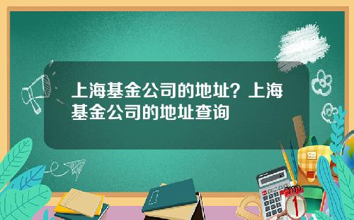 上海基金公司的地址?上海基金公司的地址查询