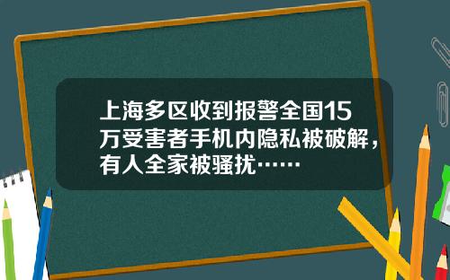 上海多区收到报警全国15万受害者手机内隐私被破解，有人全家被骚扰……