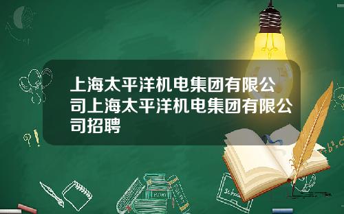 上海太平洋机电集团有限公司上海太平洋机电集团有限公司招聘
