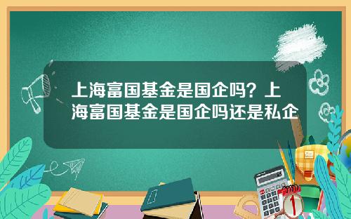 上海富国基金是国企吗？上海富国基金是国企吗还是私企