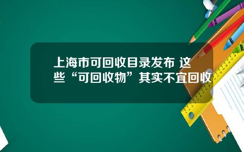 上海市可回收目录发布 这些“可回收物”其实不宜回收