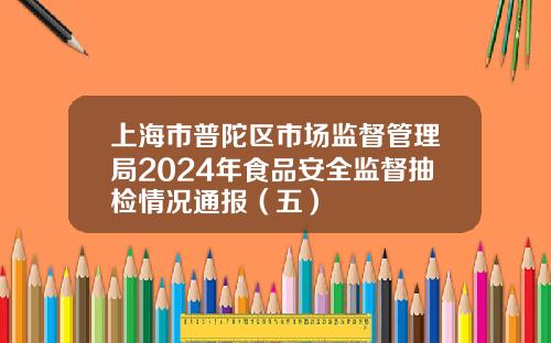 上海市普陀区市场监督管理局2024年食品安全监督抽检情况通报（五）