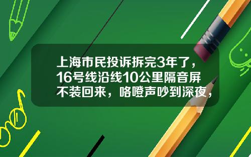 上海市民投诉拆完3年了，16号线沿线10公里隔音屏不装回来，咯噔声吵到深夜，报站声像闹钟