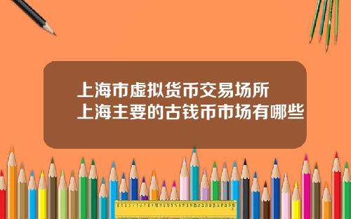 上海市虚拟货币交易场所 上海主要的古钱币市场有哪些