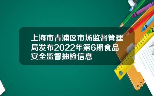 上海市青浦区市场监督管理局发布2022年第6期食品安全监督抽检信息