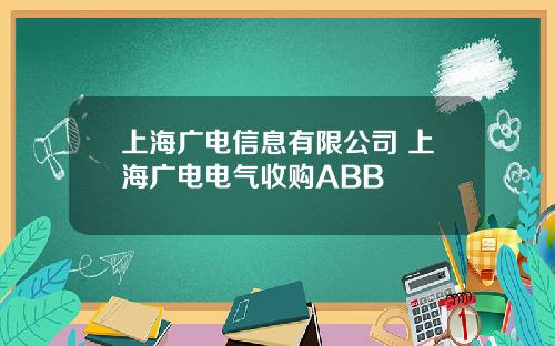 上海广电信息有限公司 上海广电电气收购ABB