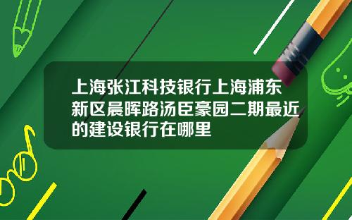 上海张江科技银行上海浦东新区晨晖路汤臣豪园二期最近的建设银行在哪里