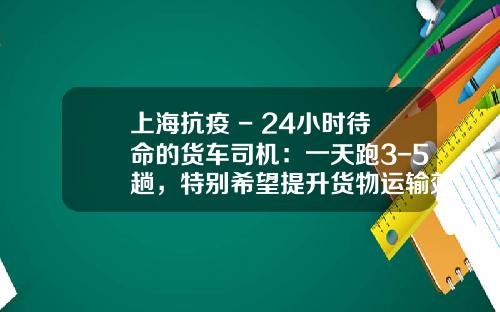 上海抗疫 - 24小时待命的货车司机：一天跑3-5趟，特别希望提升货物运输效率_1