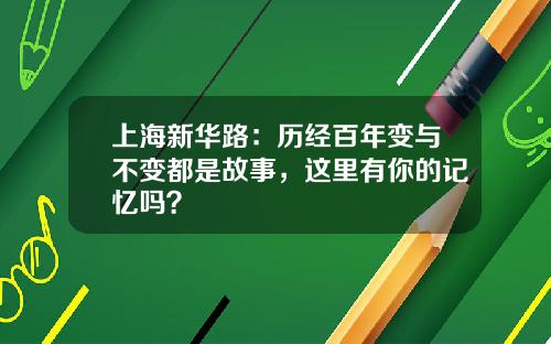 上海新华路：历经百年变与不变都是故事，这里有你的记忆吗？
