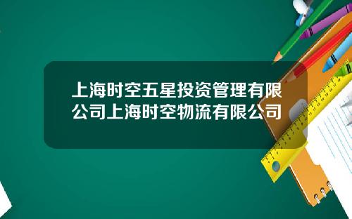 上海时空五星投资管理有限公司上海时空物流有限公司