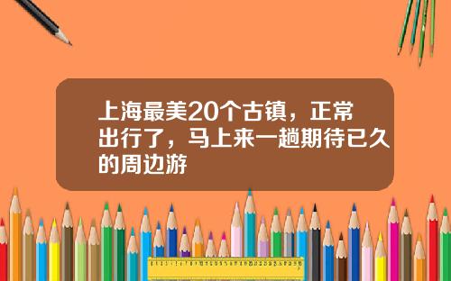 上海最美20个古镇,正常出行了,马上来一趟期待已久的周边游