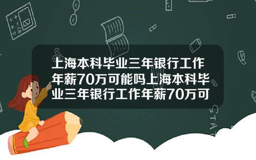 上海本科毕业三年银行工作年薪70万可能吗上海本科毕业三年银行工作年薪70万可能吗知乎