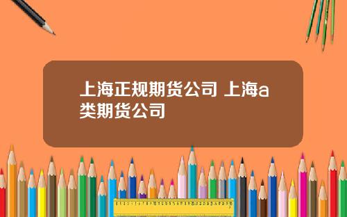 上海正规期货公司 上海a类期货公司