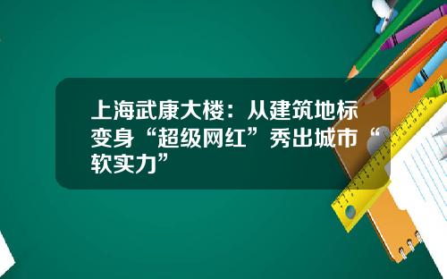 上海武康大楼：从建筑地标变身“超级网红”秀出城市“软实力”