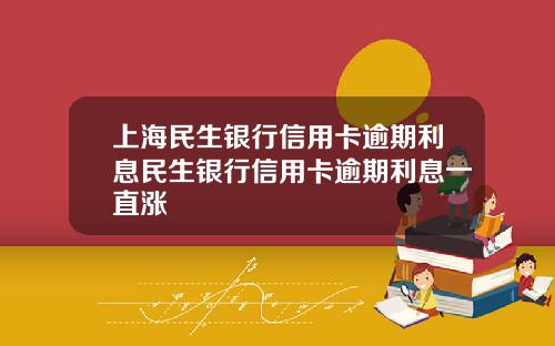 上海民生银行信用卡逾期利息民生银行信用卡逾期利息一直涨