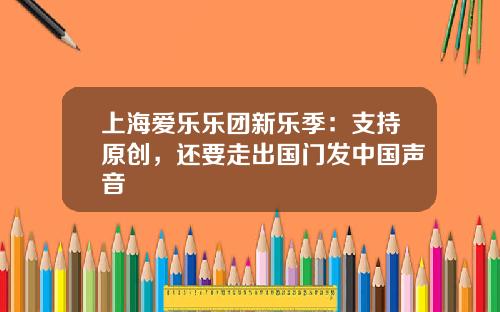 上海爱乐乐团新乐季：支持原创，还要走出国门发中国声音