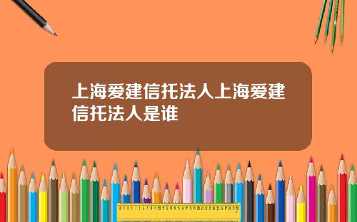 上海爱建信托法人上海爱建信托法人是谁