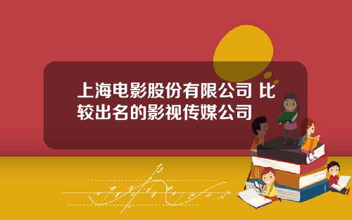 上海电影股份有限公司 比较出名的影视传媒公司