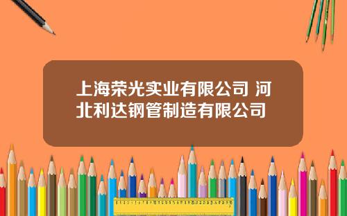 上海荣光实业有限公司 河北利达钢管制造有限公司