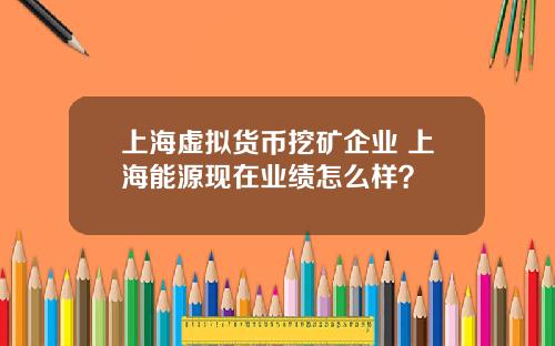 上海虚拟货币挖矿企业 上海能源现在业绩怎么样?
