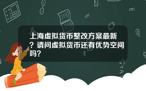 上海虚拟货币整改方案最新?请问虚拟货币还有优势空间吗?