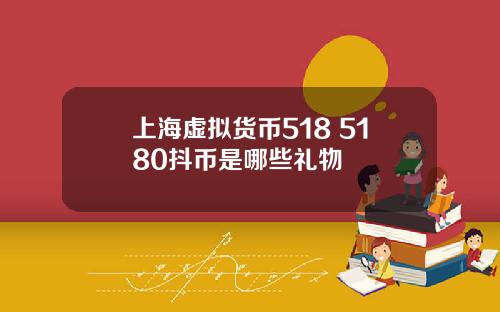 上海虚拟货币518 5180抖币是哪些礼物