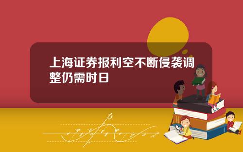 上海证券报利空不断侵袭调整仍需时日
