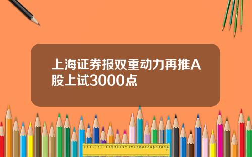 上海证券报双重动力再推A股上试3000点