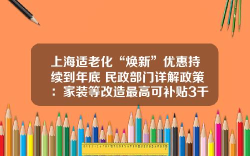 上海适老化“焕新”优惠持续到年底 民政部门详解政策:家装等改造最高可补贴3千元