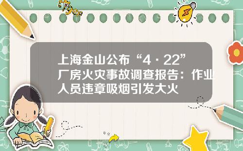上海金山公布“4·22”厂房火灾事故调查报告:作业人员违章吸烟引发大火