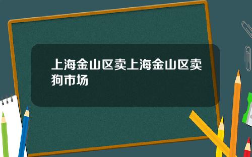 上海金山区卖上海金山区卖狗市场