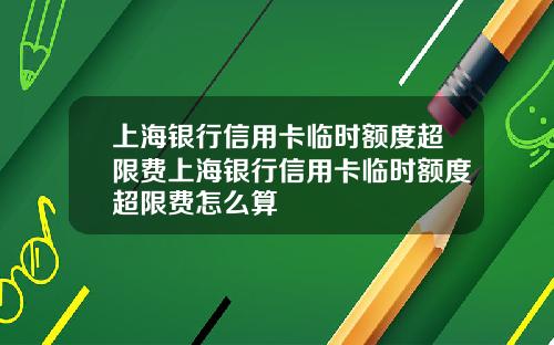 上海银行信用卡临时额度超限费上海银行信用卡临时额度超限费怎么算