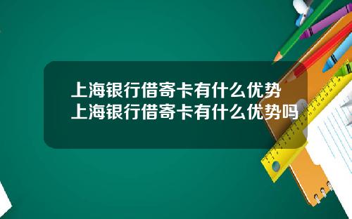 上海银行借寄卡有什么优势上海银行借寄卡有什么优势吗