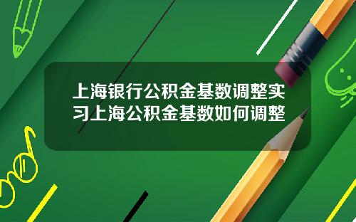 上海银行公积金基数调整实习上海公积金基数如何调整