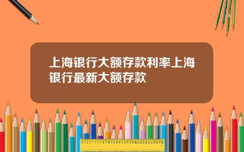 上海银行大额存款利率上海银行最新大额存款