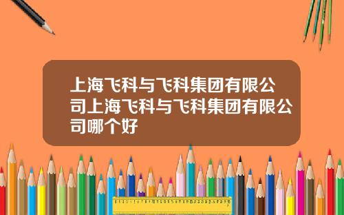 上海飞科与飞科集团有限公司上海飞科与飞科集团有限公司哪个好