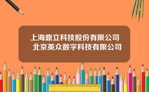 上海鼎立科技股份有限公司 北京英众数字科技有限公司